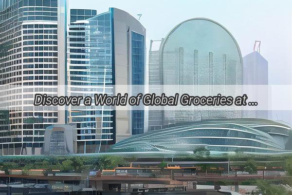 Discover a World of Global Groceries at Guangzhous Premier International Market